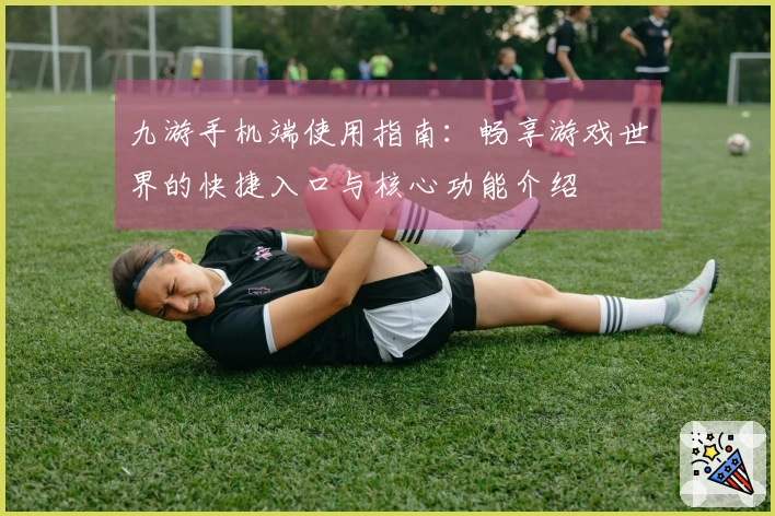 九游手机端使用指南：畅享游戏世界的快捷入口与核心功能介绍
