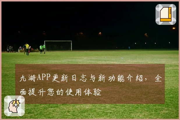 九游APP更新日志与新功能介绍，全面提升您的使用体验