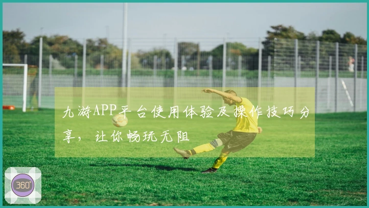 九游APP平台使用体验及操作技巧分享，让你畅玩无阻