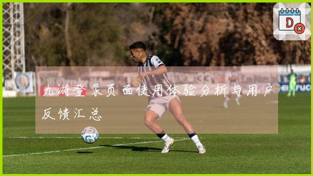 九游登录页面使用体验分析与用户反馈汇总