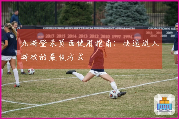 九游登录页面使用指南：快速进入游戏的最佳方式