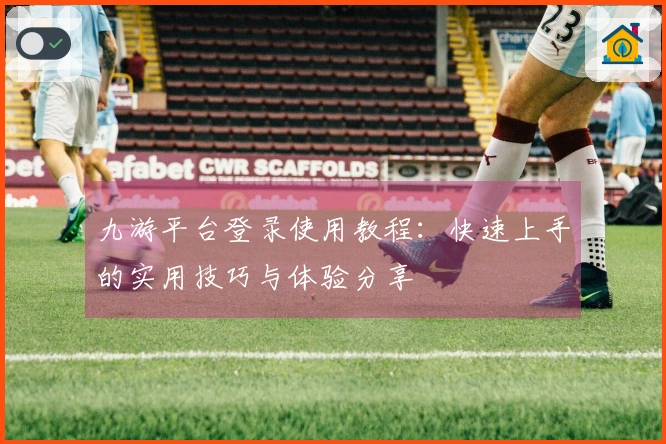 九游平台登录使用教程：快速上手的实用技巧与体验分享