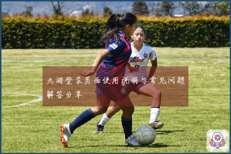 九游登录页面使用说明与常见问题解答分享