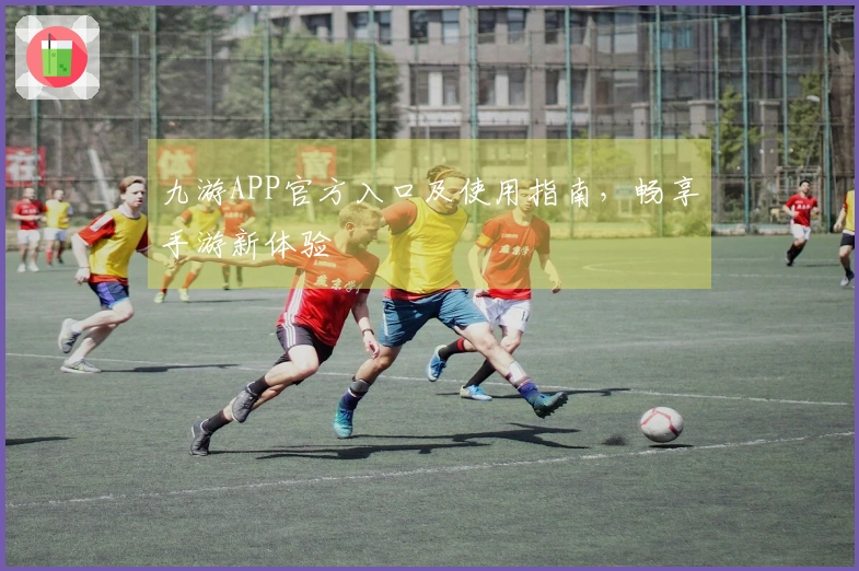 九游APP官方入口及使用指南，畅享手游新体验