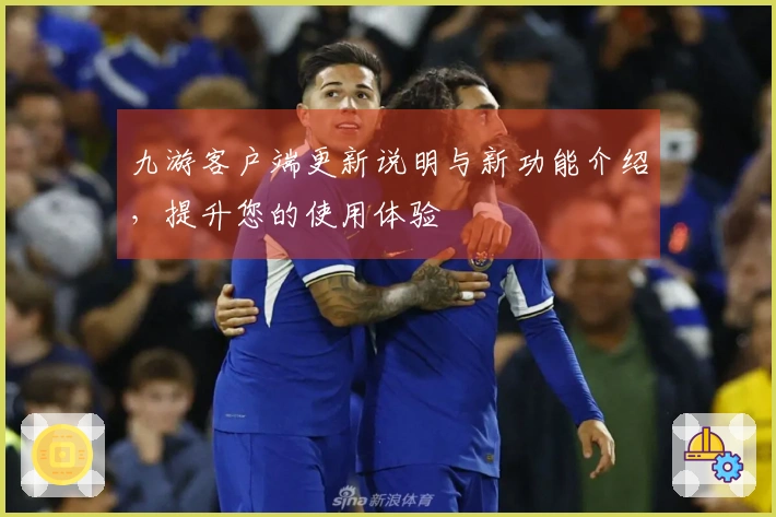 九游客户端更新说明与新功能介绍,提升您的使用体验