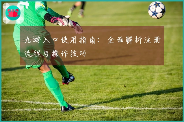 九游入口使用指南:全面解析注册流程与操作技巧
