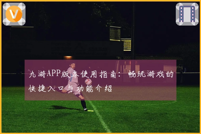 九游APP版本使用指南：畅玩游戏的快捷入口与功能介绍