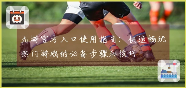 九游官方入口使用指南：快速畅玩热门游戏的必备步骤和技巧