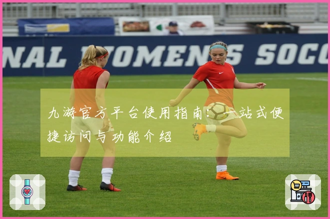 九游官方平台使用指南：一站式便捷访问与功能介绍