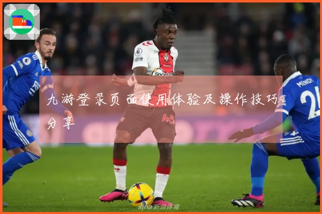 九游登录页面使用体验及操作技巧分享