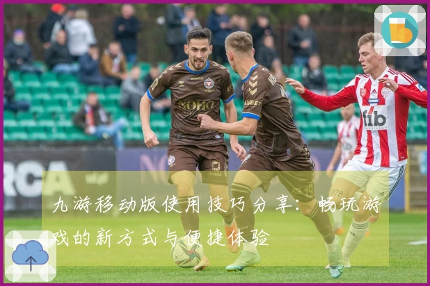 九游移动版使用技巧分享：畅玩游戏的新方式与便捷体验