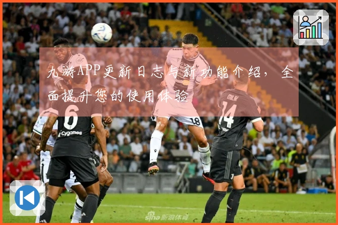 九游APP更新日志与新功能介绍，全面提升您的使用体验