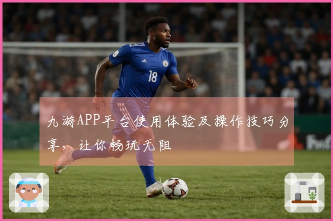 九游APP平台使用体验及操作技巧分享,让你畅玩无阻