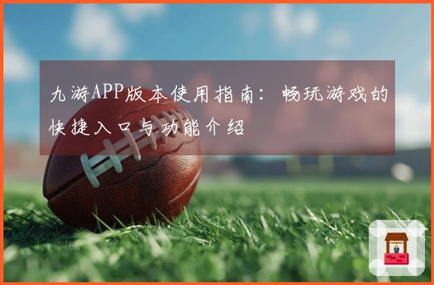 九游APP版本使用指南：畅玩游戏的快捷入口与功能介绍