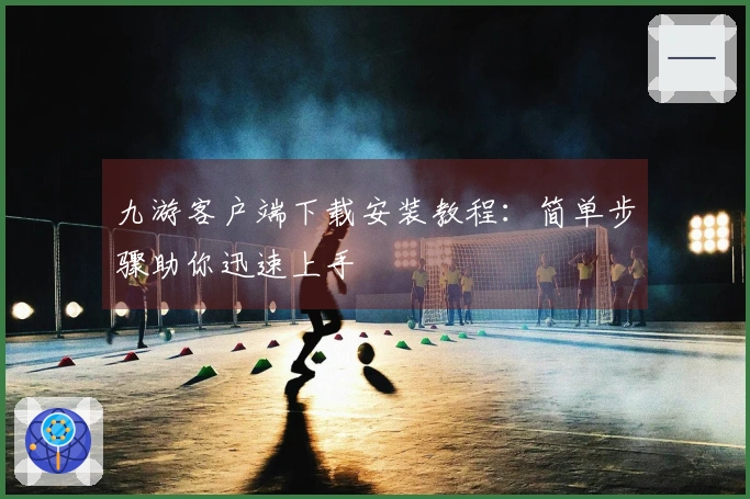 九游客户端下载安装教程：简单步骤助你迅速上手