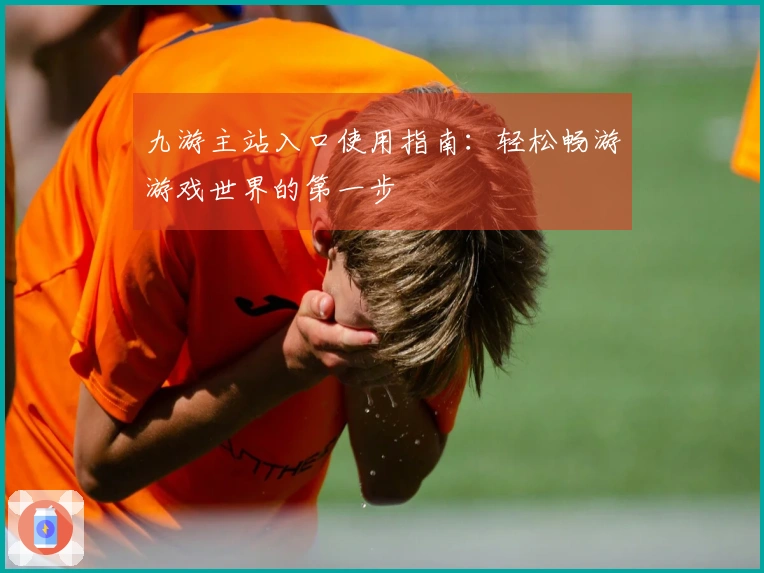 九游主站入口使用指南:轻松畅游游戏世界的第一步
