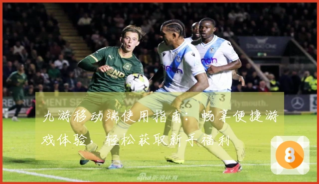 九游移动端使用指南：畅享便捷游戏体验，轻松获取新手福利