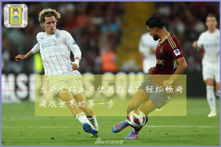 九游主站入口使用指南：轻松畅游游戏世界的第一步