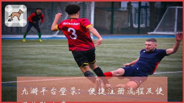 九游平台登录：便捷注册流程及使用体验分享