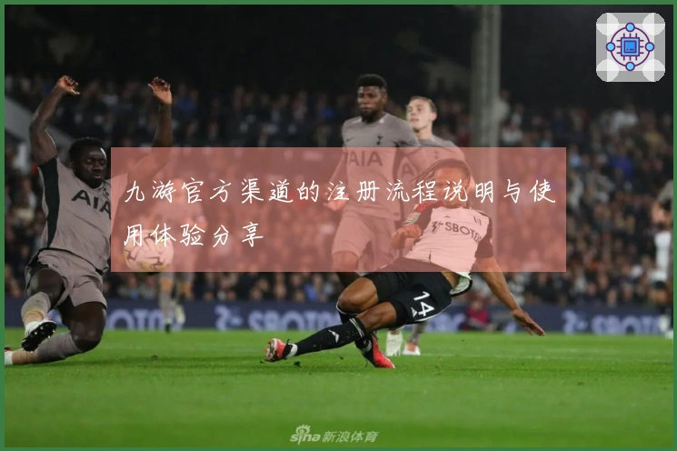 九游官方渠道的注册流程说明与使用体验分享