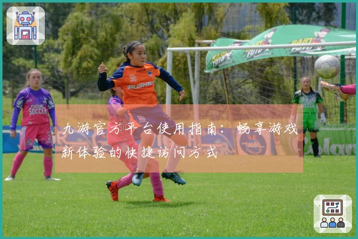 九游官方平台使用指南：畅享游戏新体验的快捷访问方式