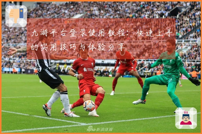 九游平台登录使用教程:快速上手的实用技巧与体验分享