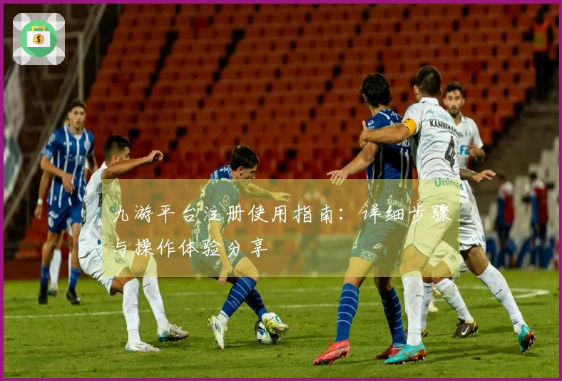 九游平台注册使用指南:详细步骤与操作体验分享