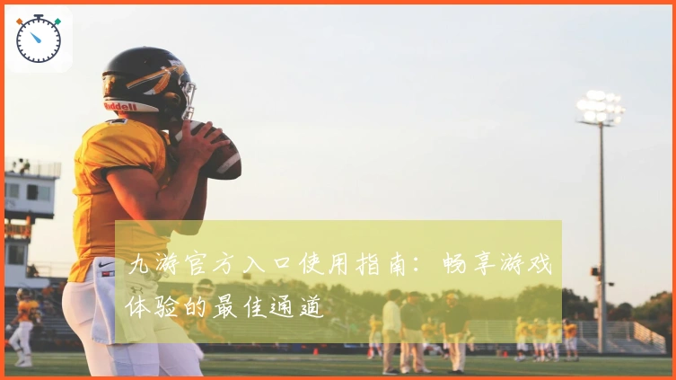 九游官方入口使用指南：畅享游戏体验的最佳通道