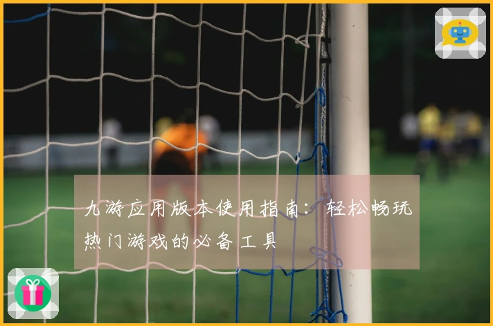 九游应用版本使用指南：轻松畅玩热门游戏的必备工具