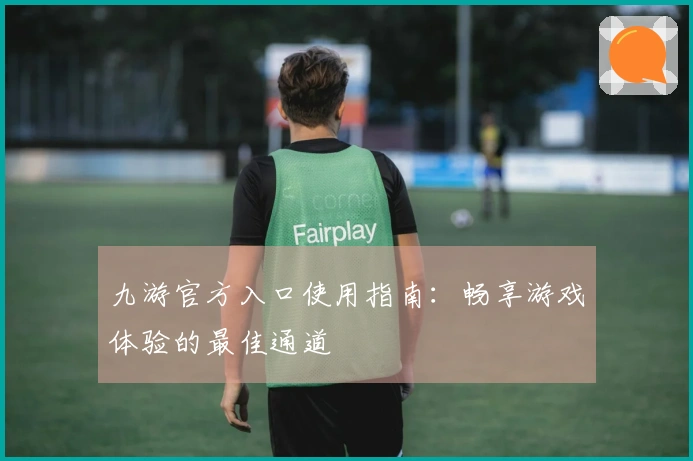 九游官方入口使用指南：畅享游戏体验的最佳通道