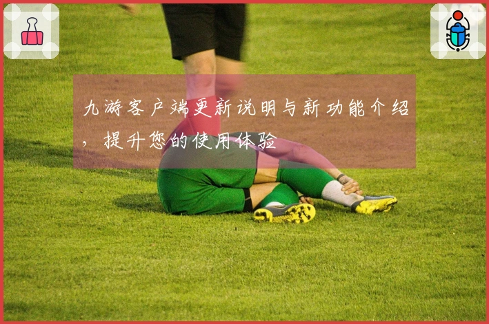 九游客户端更新说明与新功能介绍，提升您的使用体验