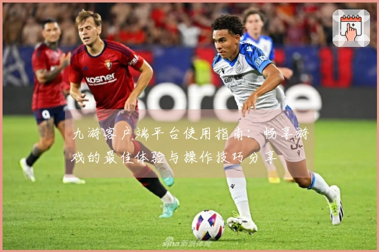 九游客户端平台使用指南：畅享游戏的最佳体验与操作技巧分享