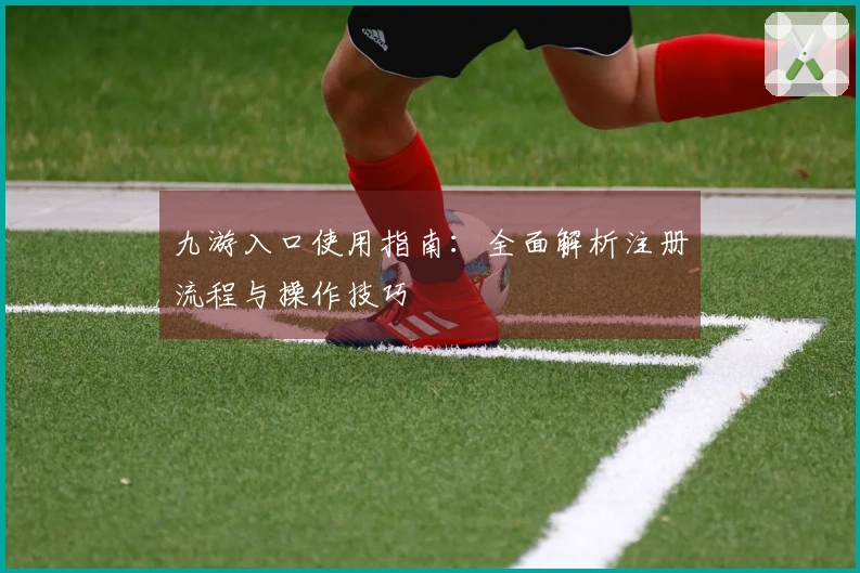 九游入口使用指南：全面解析注册流程与操作技巧