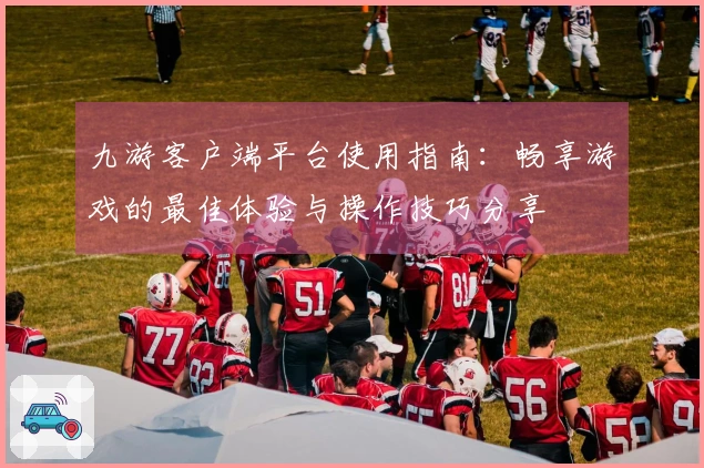 九游客户端平台使用指南:畅享游戏的最佳体验与操作技巧分享