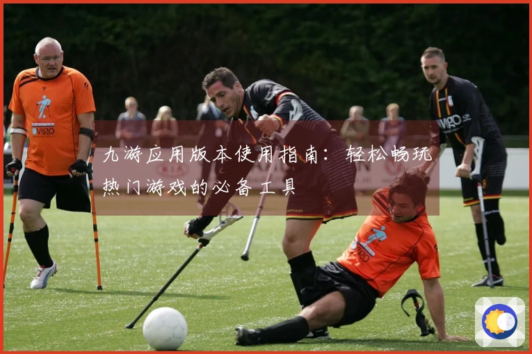 九游应用版本使用指南：轻松畅玩热门游戏的必备工具
